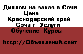 Диплом на заказ в Сочи › Цена ­ 7 500 - Краснодарский край, Сочи г. Услуги » Обучение. Курсы   